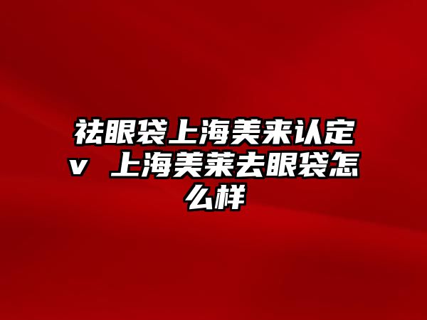 祛眼袋上海美來認(rèn)定v 上海美萊去眼袋怎么樣