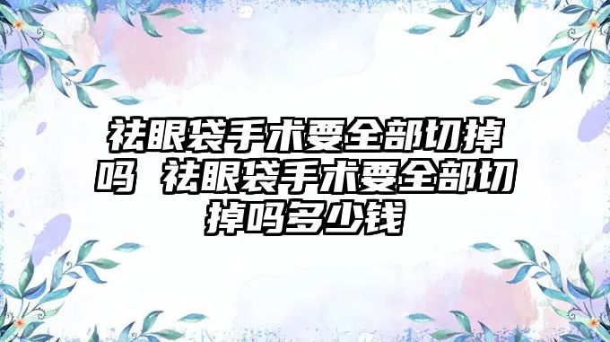 祛眼袋手術要全部切掉嗎 祛眼袋手術要全部切掉嗎多少錢