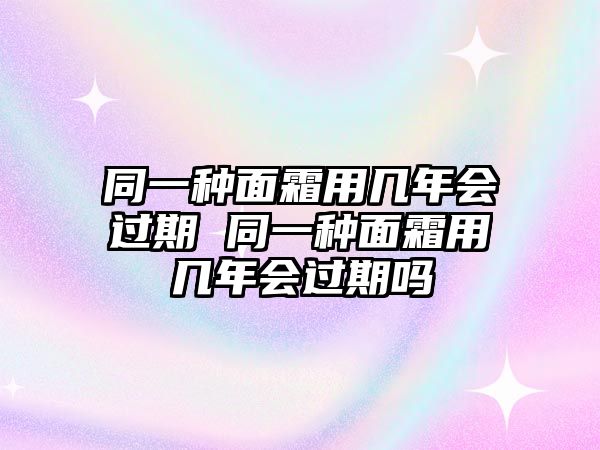 同一種面霜用幾年會過期 同一種面霜用幾年會過期嗎