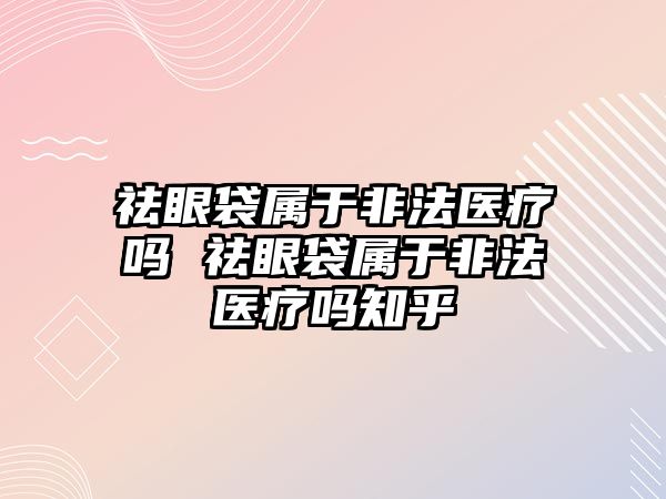 祛眼袋屬于非法醫療嗎 祛眼袋屬于非法醫療嗎知乎