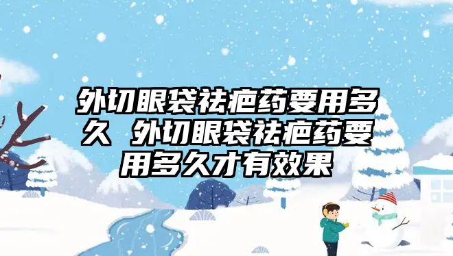 外切眼袋祛疤藥要用多久 外切眼袋祛疤藥要用多久才有效果