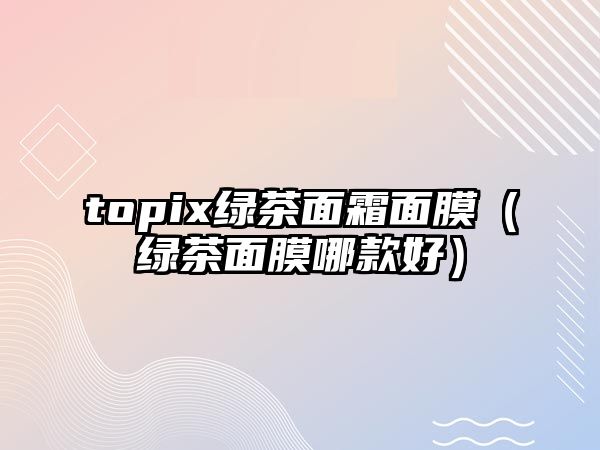 topix綠茶面霜面膜（綠茶面膜哪款好）