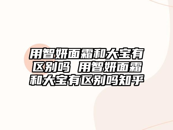 用智妍面霜和大寶有區別嗎 用智妍面霜和大寶有區別嗎知乎