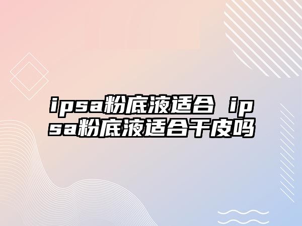 ipsa粉底液適合 ipsa粉底液適合干皮嗎