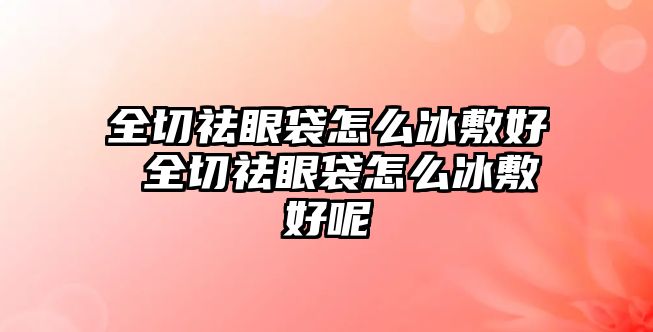 全切祛眼袋怎么冰敷好 全切祛眼袋怎么冰敷好呢