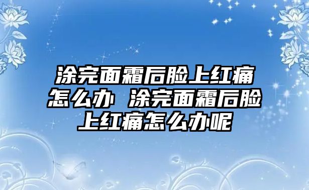 涂完面霜后臉上紅痛怎么辦 涂完面霜后臉上紅痛怎么辦呢