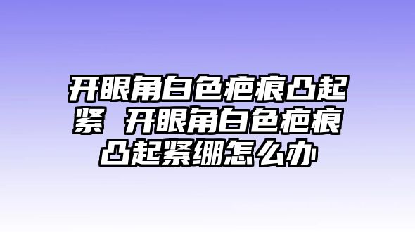 開眼角白色疤痕凸起緊 開眼角白色疤痕凸起緊繃怎么辦