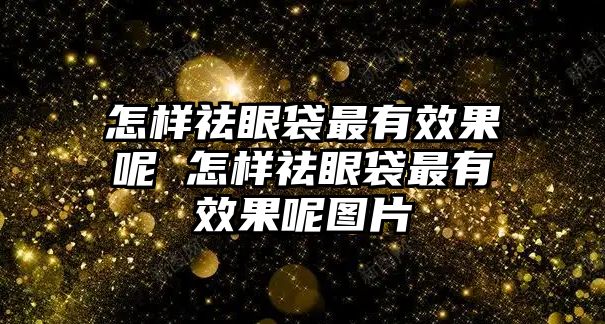 怎樣祛眼袋最有效果呢 怎樣祛眼袋最有效果呢圖片