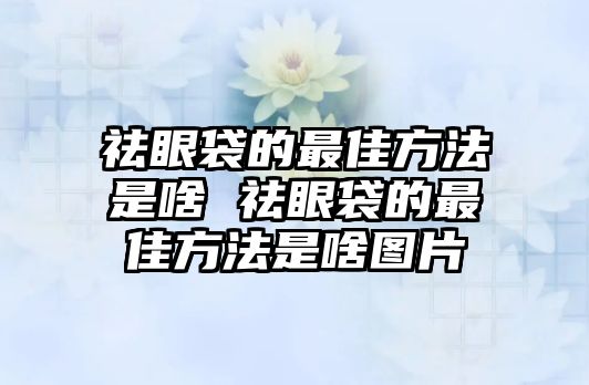 祛眼袋的最佳方法是啥 祛眼袋的最佳方法是啥圖片