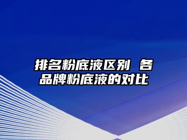 排名粉底液區(qū)別 各品牌粉底液的對(duì)比