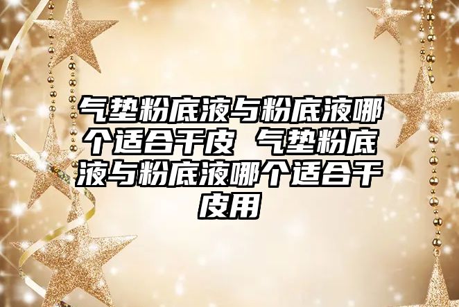 氣墊粉底液與粉底液哪個適合干皮 氣墊粉底液與粉底液哪個適合干皮用