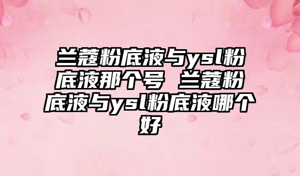 蘭蔻粉底液與ysl粉底液那個(gè)號(hào) 蘭蔻粉底液與ysl粉底液哪個(gè)好