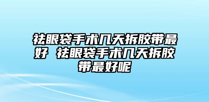 祛眼袋手術幾天拆膠帶最好 祛眼袋手術幾天拆膠帶最好呢