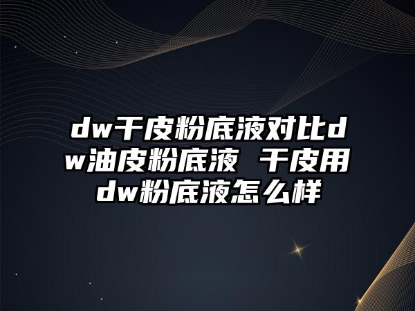 dw干皮粉底液對(duì)比dw油皮粉底液 干皮用dw粉底液怎么樣