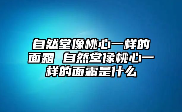 自然堂像桃心一樣的面霜 自然堂像桃心一樣的面霜是什么