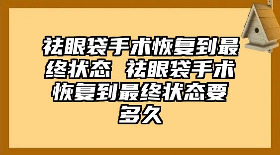 祛眼袋手術恢復到最終狀態 祛眼袋手術恢復到最終狀態要多久