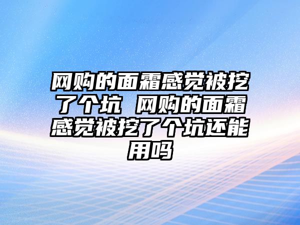 網(wǎng)購的面霜感覺被挖了個坑 網(wǎng)購的面霜感覺被挖了個坑還能用嗎