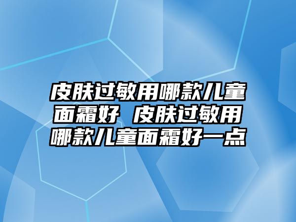 皮膚過敏用哪款兒童面霜好 皮膚過敏用哪款兒童面霜好一點