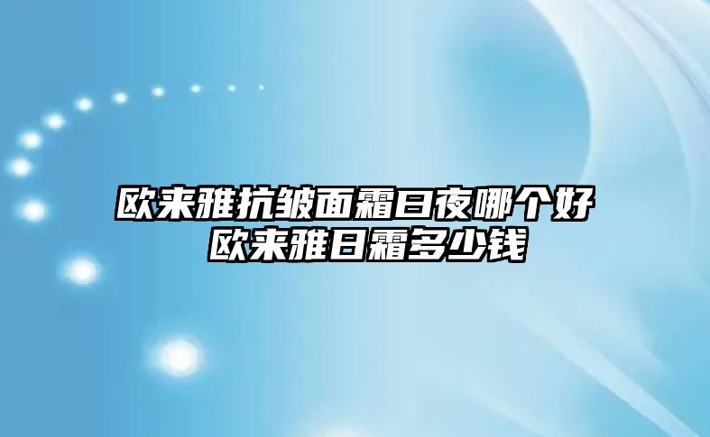 歐來雅抗皺面霜曰夜哪個好 歐來雅日霜多少錢