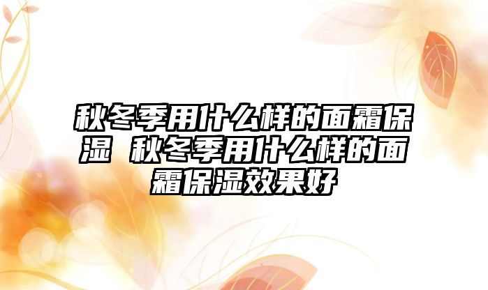 秋冬季用什么樣的面霜保濕 秋冬季用什么樣的面霜保濕效果好