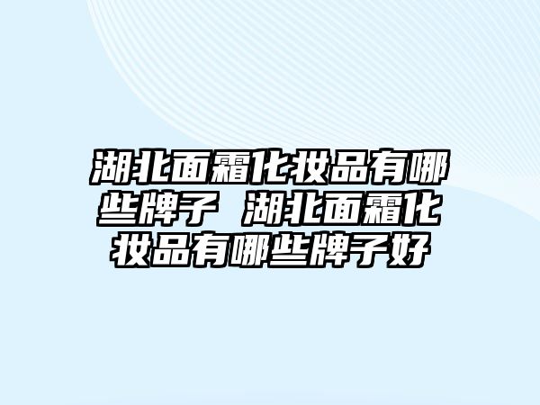 湖北面霜化妝品有哪些牌子 湖北面霜化妝品有哪些牌子好