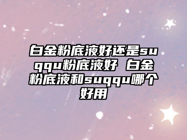 白金粉底液好還是suqqu粉底液好 白金粉底液和suqqu哪個好用