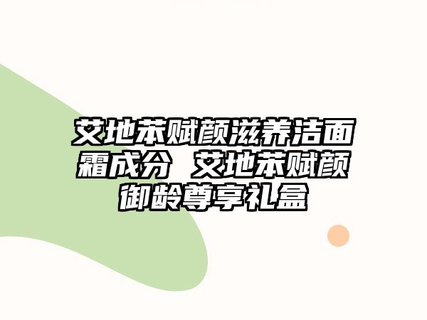 艾地苯賦顏?zhàn)甜B(yǎng)潔面霜成分 艾地苯賦顏御齡尊享禮盒