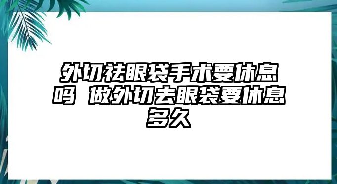 外切祛眼袋手術(shù)要休息嗎 做外切去眼袋要休息多久