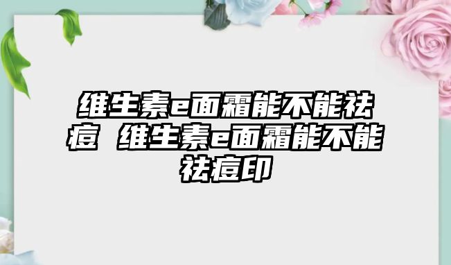 維生素e面霜能不能祛痘 維生素e面霜能不能祛痘印