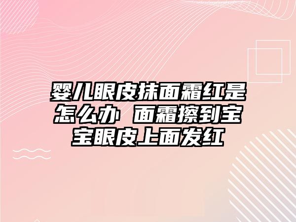 嬰兒眼皮抹面霜紅是怎么辦 面霜擦到寶寶眼皮上面發紅