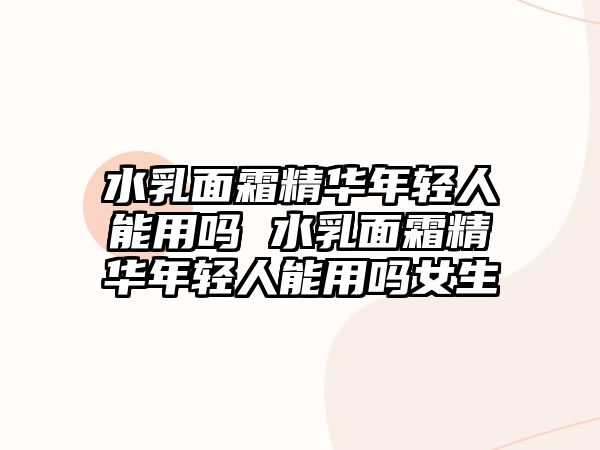 水乳面霜精華年輕人能用嗎 水乳面霜精華年輕人能用嗎女生