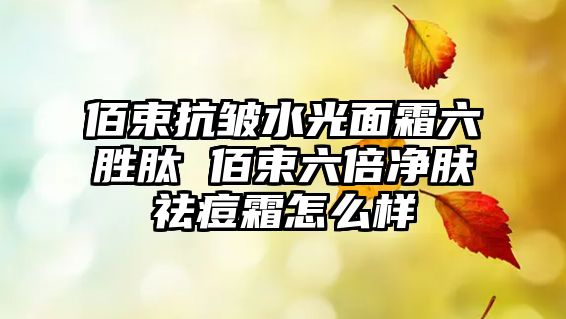 佰束抗皺水光面霜六勝肽 佰束六倍凈膚祛痘霜怎么樣