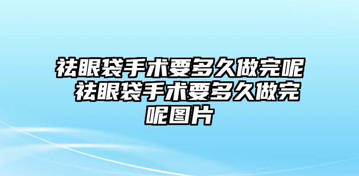 祛眼袋手術要多久做完呢 祛眼袋手術要多久做完呢圖片