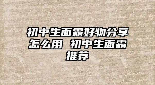 初中生面霜好物分享怎么用 初中生面霜推薦