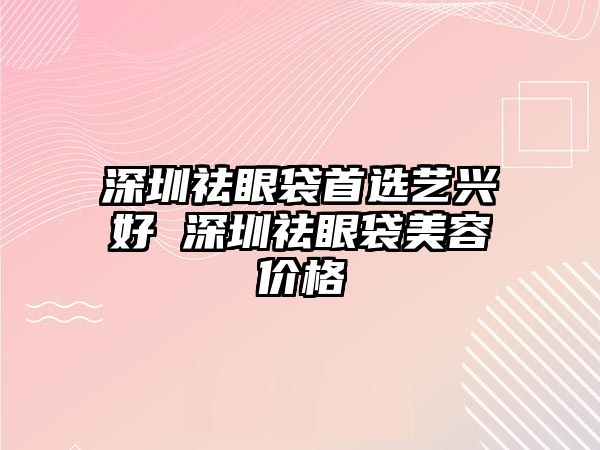 深圳祛眼袋首選藝興好 深圳祛眼袋美容價(jià)格