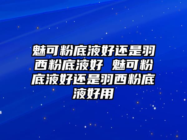 魅可粉底液好還是羽西粉底液好 魅可粉底液好還是羽西粉底液好用