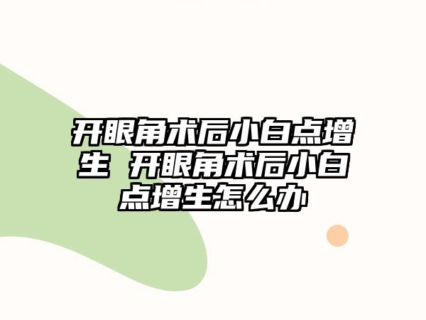 開眼角術后小白點增生 開眼角術后小白點增生怎么辦