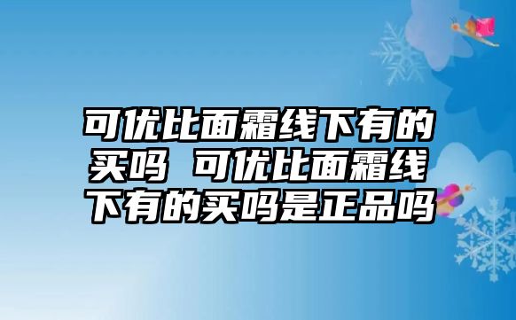 可優比面霜線下有的買嗎 可優比面霜線下有的買嗎是正品嗎