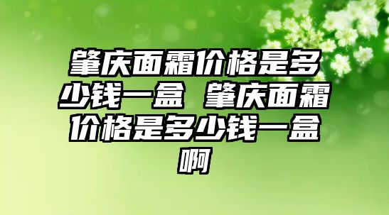 肇慶面霜價格是多少錢一盒 肇慶面霜價格是多少錢一盒啊