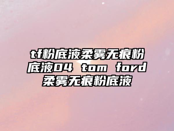 tf粉底液柔霧無痕粉底液04 tom ford柔霧無痕粉底液