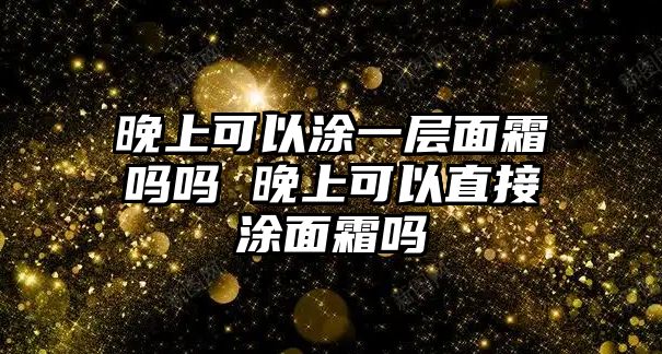 晚上可以涂一層面霜嗎嗎 晚上可以直接涂面霜嗎