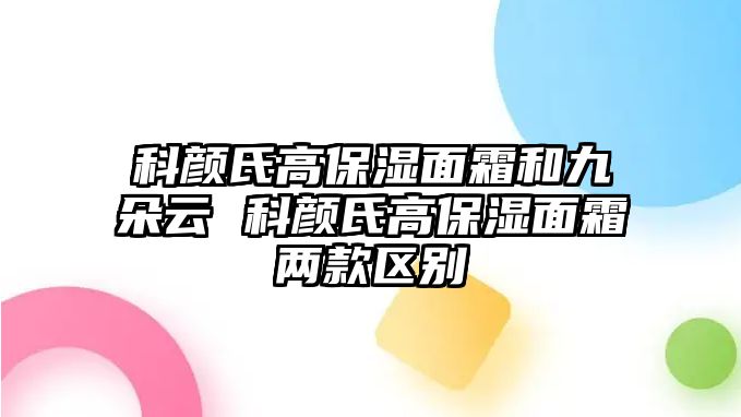 科顏氏高保濕面霜和九朵云 科顏氏高保濕面霜兩款區別