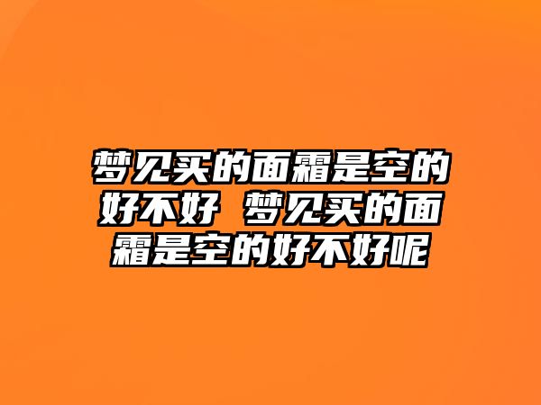 夢見買的面霜是空的好不好 夢見買的面霜是空的好不好呢