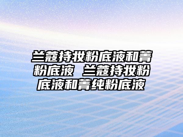 蘭蔻持妝粉底液和菁粉底液 蘭蔻持妝粉底液和菁純粉底液