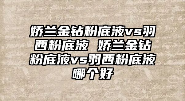 嬌蘭金鉆粉底液vs羽西粉底液 嬌蘭金鉆粉底液vs羽西粉底液哪個好