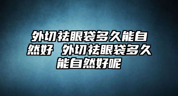 外切祛眼袋多久能自然好 外切祛眼袋多久能自然好呢