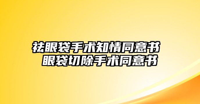 祛眼袋手術知情同意書 眼袋切除手術同意書