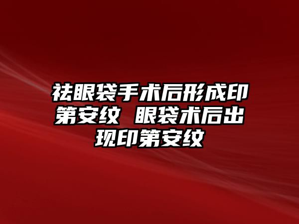 祛眼袋手術后形成印第安紋 眼袋術后出現印第安紋