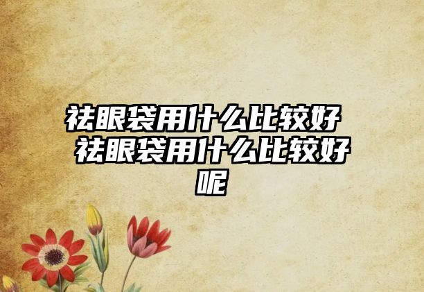 祛眼袋用什么比較好 祛眼袋用什么比較好呢