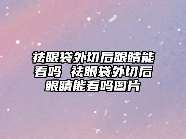 祛眼袋外切后眼睛能看嗎 祛眼袋外切后眼睛能看嗎圖片